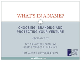 CHOOSING, BRANDING AND
PROTECTING YOUR VENTURE
PRESENTED BY:
TAYLOR NORTON | BHBM LAW
SCOTT STERNBERG | BHBM LAW
TOM MARTIN | CONVERSE DIGITAL
WHAT’S IN A NAME?
www.bhbmlaw.com
 