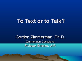 To Text or to Talk?To Text or to Talk?
Gordon Zimmerman, Ph.D.Gordon Zimmerman, Ph.D.
Zimmerman ConsultingZimmerman Consulting
Professor Emeritus, UNRProfessor Emeritus, UNR
 