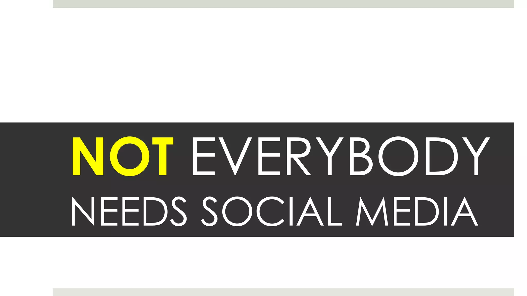 NOT EVERYBODY
NEEDS SOCIAL MEDIA
 