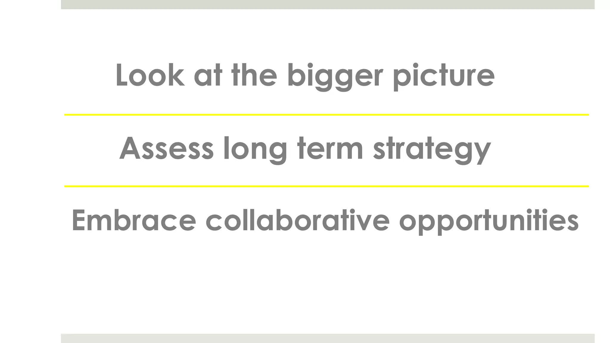 Look at the bigger picture
Assess long term strategy
Embrace collaborative opportunities
 