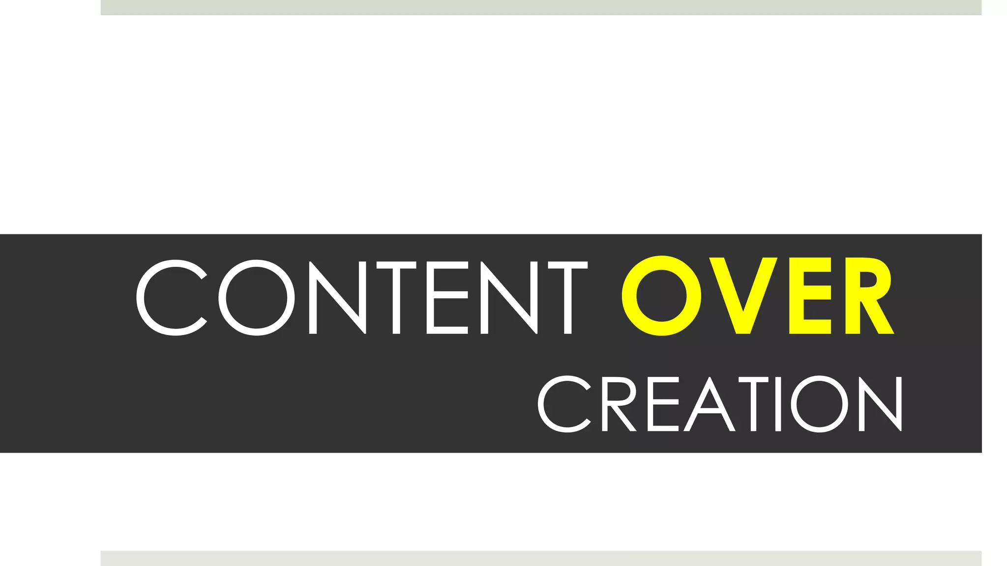 CONTENT OVER
CREATION
 