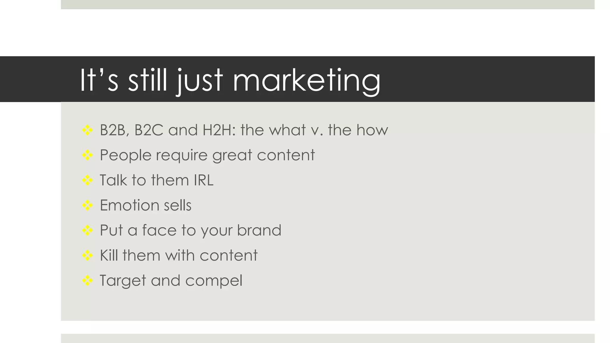 It’s still just marketing
 B2B, B2C and H2H: the what v. the how
 People require great content
 Talk to them IRL
 Emotion sells
 Put a face to your brand
 Kill them with content
 Target and compel
 