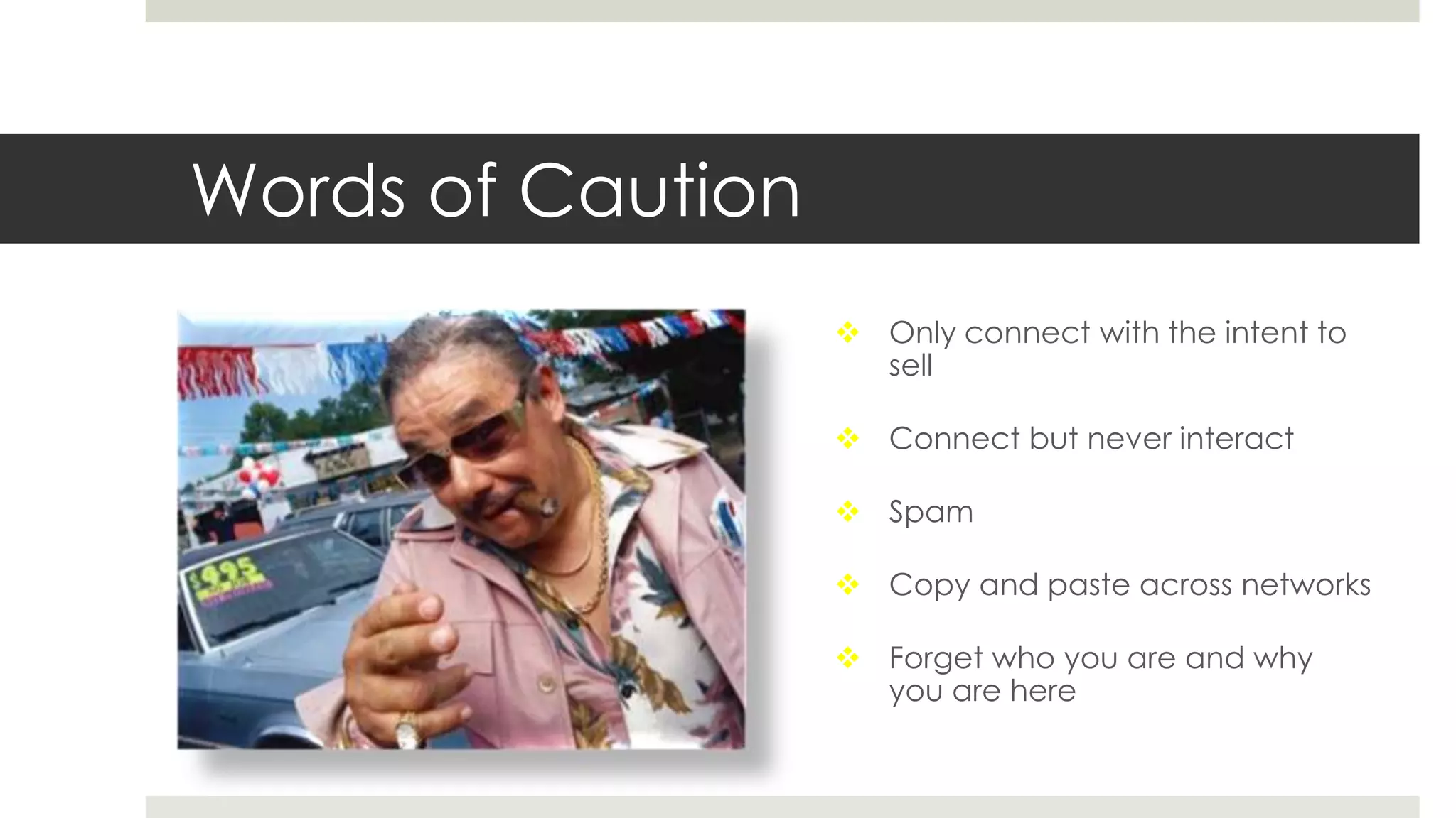 Words of Caution
 Only connect with the intent to
sell
 Connect but never interact
 Spam
 Copy and paste across networks
 Forget who you are and why
you are here
 