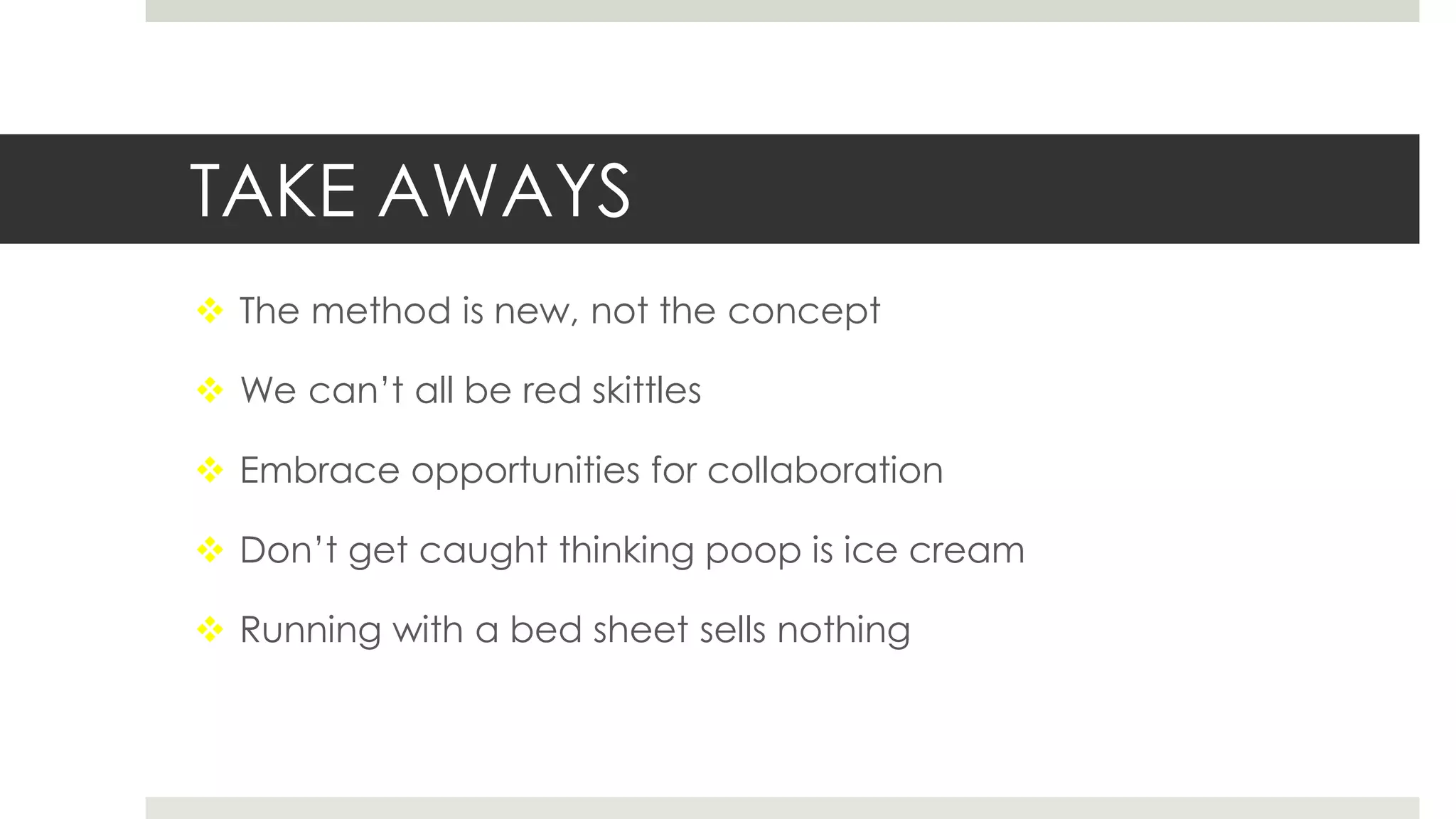 TAKE AWAYS
 The method is new, not the concept
 We can’t all be red skittles
 Embrace opportunities for collaboration
 Don’t get caught thinking poop is ice cream
 Running with a bed sheet sells nothing
 