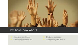 I’m here, now what?
 Assessing sentiment
 Identifying influencers
 Studying success
 Comparing like minds
 