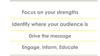 Focus on your strengths
Identify where your audience is
Drive the message
Engage, Inform, Educate
 