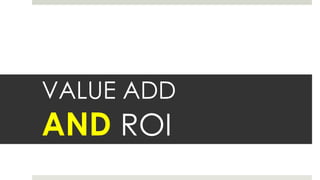 VALUE ADD
AND ROI
 