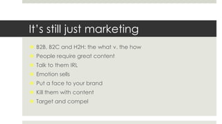 It’s still just marketing
 B2B, B2C and H2H: the what v. the how
 People require great content
 Talk to them IRL
 Emotion sells
 Put a face to your brand
 Kill them with content
 Target and compel
 