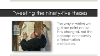 Tweeting the ninety-five theses
The way in which we
get our point across
has changed, not the
concept or necessity
of information
distribution.
 
