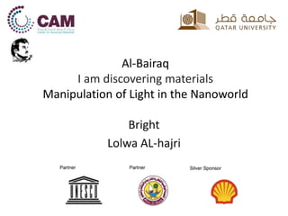 Al-Bairaq
I am discovering materials
Manipulation of Light in the Nanoworld
Bright
Lolwa AL-hajri
 