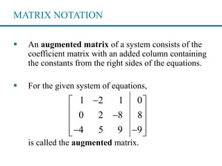 MATRIX NOTATION
 An augmented matrix of a system consists of the
coefficient matrix with an added column containing
the constants from the right sides of the equations.
 For the given system of equations,
is called the augmented matrix.
1 2 1 0
0 2 8 8
4 5 9 9
 
 
 
   
 