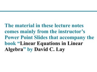 The material in these lecture notes
comes mainly from the instructor’s
Power Point Slides that accompany the
book “Linear Equations in Linear
Algebra” by David C. Lay
 