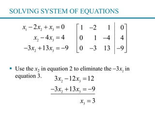 SOLVING SYSTEM OF EQUATIONS
 Use the x2 in equation 2 to eliminate the in
equation 3.
1 2 3
2 3
2 3
2 0
4 4
3 13 9
x x x
x x
x x
  
 
   
1 2 1 0
0 1 4 4
0 3 13 9
 
 
 
   
2
3x
2 3
2 3
3
3 12 12
3 13 9
3
x x
x x
x
 
   

 