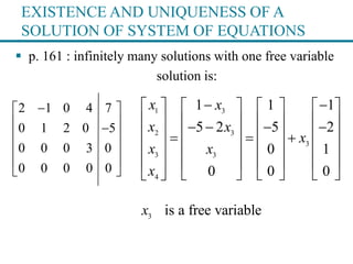 EXISTENCE AND UNIQUENESS OF A
SOLUTION OF SYSTEM OF EQUATIONS
 p. 161 : infinitely many solutions with one free variable
solution is:
1 3
2 3
3
3 3
4
1 1 1
5 2 5 2
0 1
0 0 0
x x
x x
x
x x
x
        
          
         
       
       
      
2 1 0 4 7
0 1 2 0 5
0 0 0 3 0
0 0 0 0 0
 
 
 
 
 
 
3
is a free variablex
 