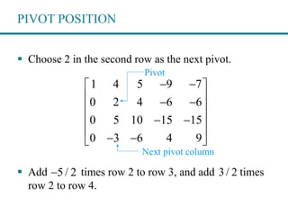 PIVOT POSITION
 Choose 2 in the second row as the next pivot.
 Add times row 2 to row 3, and add times
row 2 to row 4.
1 4 5 9 7
0 2 4 6 6
0 5 10 15 15
0 3 6 4 9
  
  
 
  
   
Pivot
Next pivot column
5/ 2 3/ 2
 