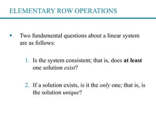 ELEMENTARY ROW OPERATIONS
 Two fundamental questions about a linear system
are as follows:
1. Is the system consistent; t...