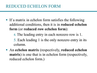 REDUCED ECHELON FORM
 If a matrix in echelon form satisfies the following
additional conditions, then it is in reduced ec...