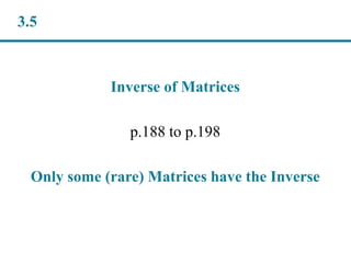 Inverse of Matrices
p.188 to p.198
Only some (rare) Matrices have the Inverse
3.5
 