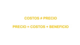 COSTOS ≠ PRECIO
PRECIO = COSTOS + BENEFICIO
 