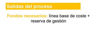 Salidas del proceso
Fondos necesarios: línea base de coste +
reserva de gestión
 