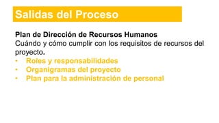 Plan de Dirección de Recursos Humanos
Cuándo y cómo cumplir con los requisitos de recursos del
proyecto.
• Roles y responsabilidades
• Organigramas del proyecto
• Plan para la administración de personal
Salidas del Proceso
 