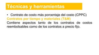 • Contrato de costo más porcentaje del costo (CPPC)
Contratos por tiempo y materiales (T&M)
Contiene aspectos tanto de los contratos de costos
reembolsables como de los contratos a precio fijo.
Técnicas y herramientas
 