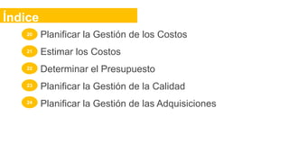 Planificar la Gestión de los Costos
Estimar los Costos
Determinar el Presupuesto
Planificar la Gestión de la Calidad
Planificar la Gestión de las Adquisiciones
Índice
20
21
22
23
24
 