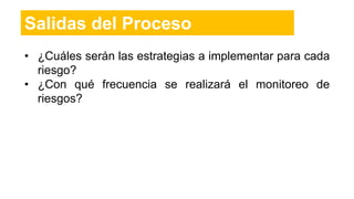 • ¿Cuáles serán las estrategias a implementar para cada
riesgo?
• ¿Con qué frecuencia se realizará el monitoreo de
riesgos?
Salidas del Proceso
 