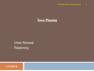 Town Planning
Urban Renewal
Replanning
1/15/2018
Prof. S.K. Patil, www.skpatil.com 1
 