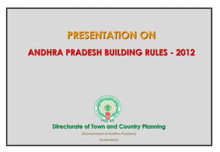 Directorate of Town and Country Planning
(Government of Andhra Pradesh)
Hyderabad
PRESENTATION ON
ANDHRA PRADESH BUILDING RULES - 2012
 