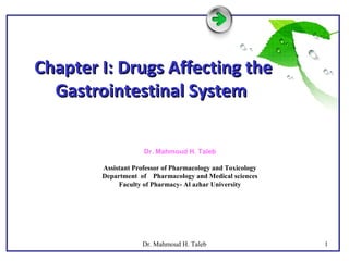 Chapter I: Drugs Affecting theChapter I: Drugs Affecting the
Gastrointestinal SystemGastrointestinal System
Dr. Mahmoud H. Taleb
Assistant Professor of Pharmacology and Toxicology
Department of Pharmacology and Medical sciences
Faculty of Pharmacy- Al azhar University
1Dr. Mahmoud H. Taleb
 