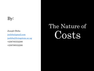 By:
The Nature of
Costs
Joseph Oloba
jooloba@gmail.com
jooloba@livingstone.ac.ug
+256785552288
+256700552288
 