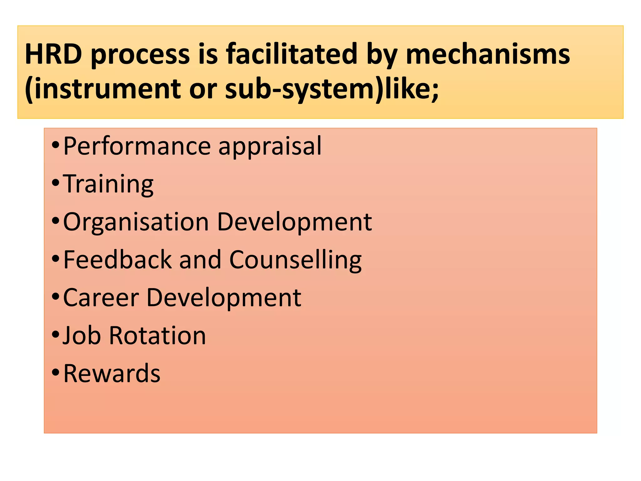 HRD process is facilitated by mechanisms
(instrument or sub-system)like;
•Performance appraisal
•Training
•Organisation Development
•Feedback and Counselling
•Career Development
•Job Rotation
•Rewards
 
