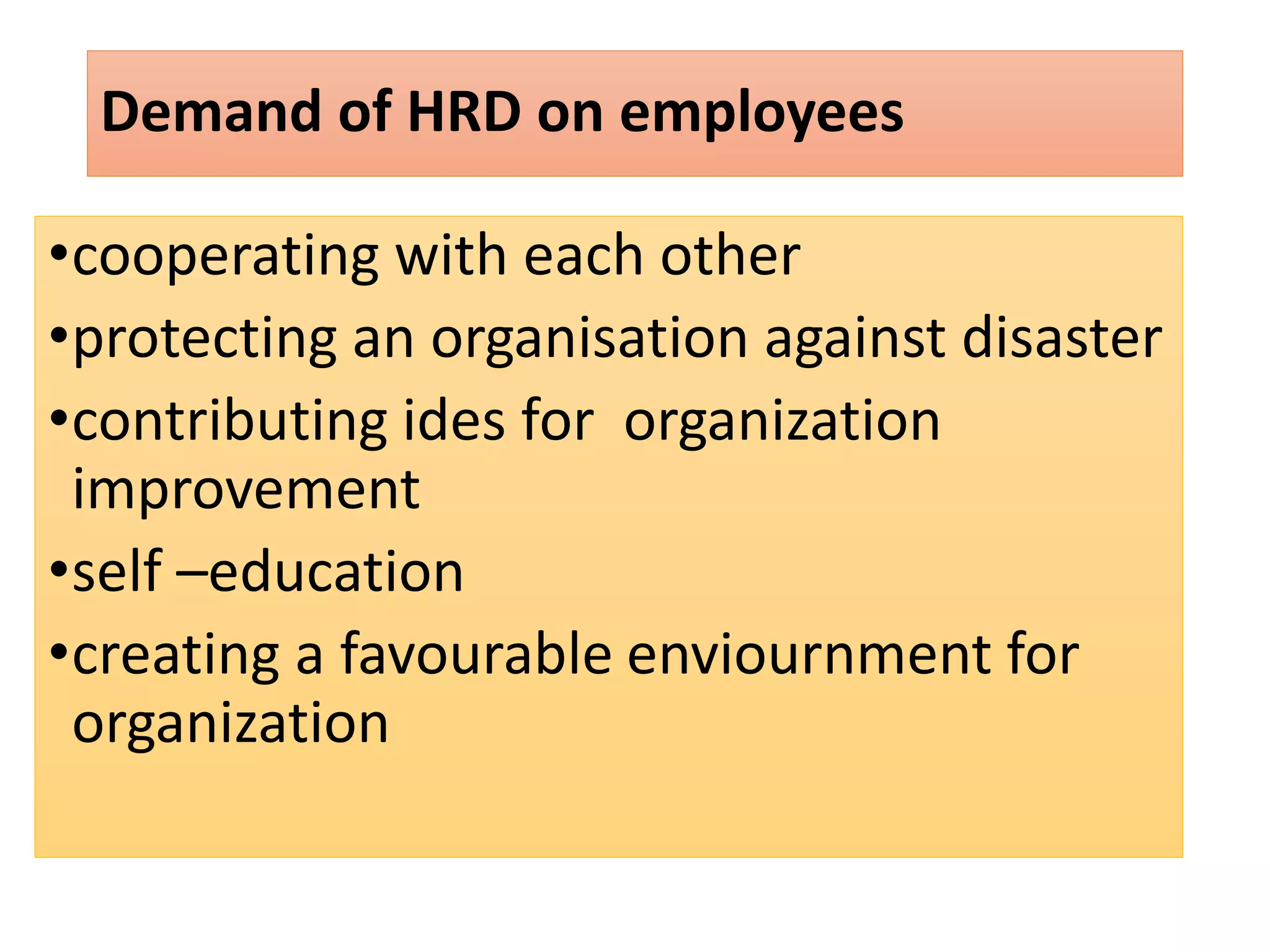 Demand of HRD on employees
•cooperating with each other
•protecting an organisation against disaster
•contributing ides for organization
improvement
•self –education
•creating a favourable enviournment for
organization
 