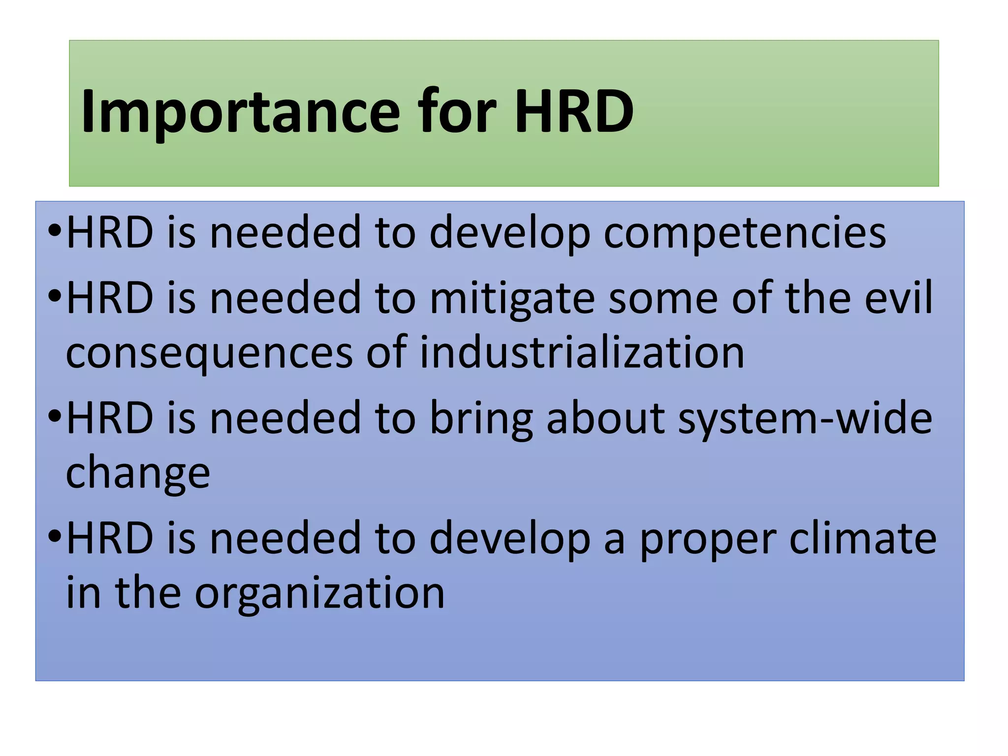 Importance for HRD
•HRD is needed to develop competencies
•HRD is needed to mitigate some of the evil
consequences of industrialization
•HRD is needed to bring about system-wide
change
•HRD is needed to develop a proper climate
in the organization
 