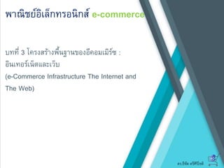 ดร.ธีทัต ตรีศิริโชติ
พาณิชย์อิเล็กทรอนิกส์ e-commerce
บทที่ 3 โครงสร้างพื้นฐานของอีคอมเมิร์ซ :
อินเทอร์เน็ตและเว็บ
(e-Commerce Infrastructure The Internet and
The Web)
 