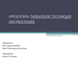 APPLICATION: THERAPEUTIC TECHNIQUES
AND PROCEDURE
Submitted to:
Prof. Agnes Montalbo
Rizal Technological University
Submitted by:
Kristel N. Bermas
 