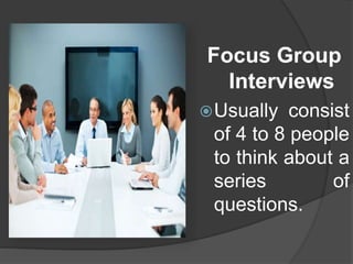 Focus Group
Interviews
Usually consist
of 4 to 8 people
to think about a
series of
questions.
 