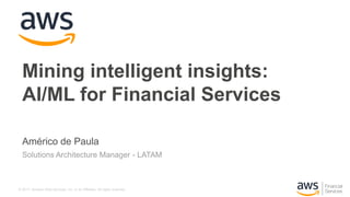 © 2017, Amazon Web Services, Inc. or its Affiliates. All rights reserved.
Américo de Paula
Solutions Architecture Manager - LATAM
Mining intelligent insights:
AI/ML for Financial Services
 