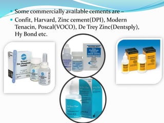  Some commercially available cements are –
 Confit, Harvard, Zinc cement(DPI), Modern
Tenacin, Poscal(VOCO), De Trey Zinc(Dentsply),
Hy Bond etc.
 