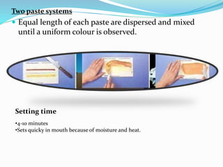 Two paste systems
 Equal length of each paste are dispersed and mixed
until a uniform colour is observed.
Setting time
•4-10 minutes
•Sets quicky in mouth because of moisture and heat.
 