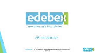 Confidential - Do not duplicate or distribute without written permission from
Edebex
API introduction
Confidential - Do not duplicate or distribute without written permission from
Edebex
 