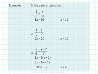Examples Solve each proportion:
1.
8x = 96 x = 12
2.
2x = 20 x = 10
3.
3x = 6(x – 2)
3x = 6x – 12
–3x = –12 x = 4
3
8 32
x
=
4 2
5x
=
2
6 3
x x −
=
 