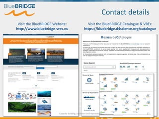 Contact details
Visit the BlueBRIDGE Website:
http://www.bluebridge-vres.eu
Visit the BlueBRIDGE Catalogue & VREs:
https:/...
