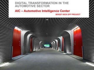 1
DIGITAL TRANSFORMATION IN THE
AUTOMOTIVE SECTOR
AIC – Automotive Intelligence Center
BOOST KICK OFF PROJECT
 