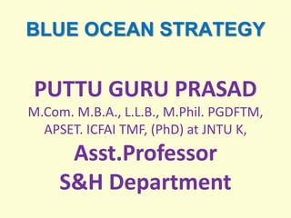 BLUE OCEAN STRATEGY
PUTTU GURU PRASAD
M.Com. M.B.A., L.L.B., M.Phil. PGDFTM,
APSET. ICFAI TMF, (PhD) at JNTU K,
Asst.Professor
S&H Department
 