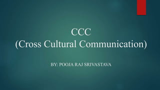 CCC
(Cross Cultural Communication)
BY: POOJA RAJ SRIVASTAVA
 