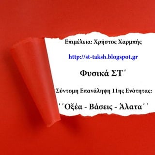 Επιμέλεια: Χρήστος Χαρμπής
http://st-taksh.blogspot.gr
Φυσικά ΣΤ΄
Σύντομη Επανάληψη 11ης Ενότητας:
΄΄Οξέα - Βάσεις - Άλατα΄΄
 