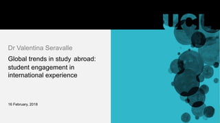 Dr Valentina Seravalle
Global trends in study abroad:
student engagement in
international experience
16 February, 2018
 