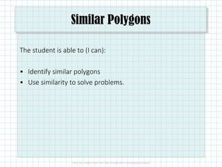 Similar Polygons
The student is able to (I can):
• Identify similar polygons
• Use similarity to solve problems.
 
